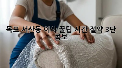 목포 서산동 이사 꿀팁🍯 시간 절약 3단 콤보!