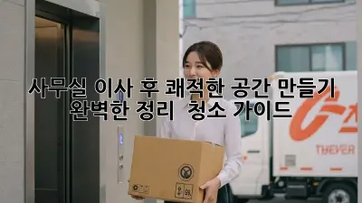 사무실 이사 후 쾌적한 공간 만들기: 완벽한 정리 & 청소 가이드